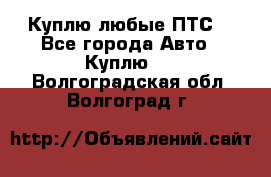 Куплю любые ПТС. - Все города Авто » Куплю   . Волгоградская обл.,Волгоград г.